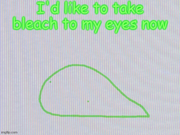 blobantyl | I'd like to take bleach to my eyes now | image tagged in blobantyl | made w/ Imgflip meme maker