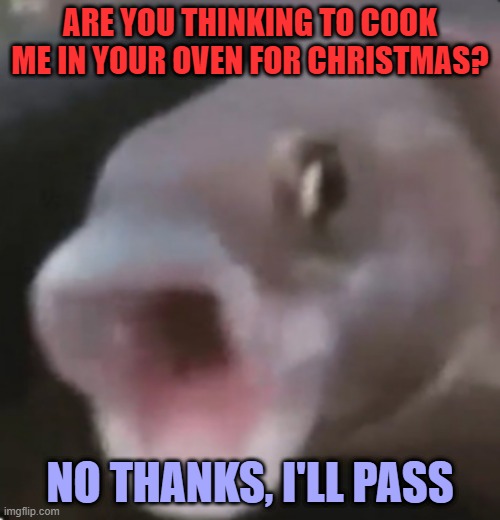 Poggers Fish | ARE YOU THINKING TO COOK ME IN YOUR OVEN FOR CHRISTMAS? NO THANKS, I'LL PASS | image tagged in poggers fish | made w/ Imgflip meme maker