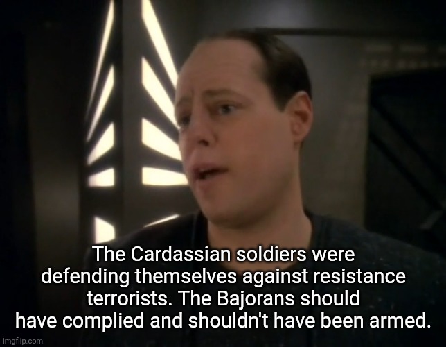 Fantastical Sci-Fi meme | The Cardassian soldiers were defending themselves against resistance terrorists. The Bajorans should have complied and shouldn't have been armed. | image tagged in star trek,star trek deep space nine | made w/ Imgflip meme maker