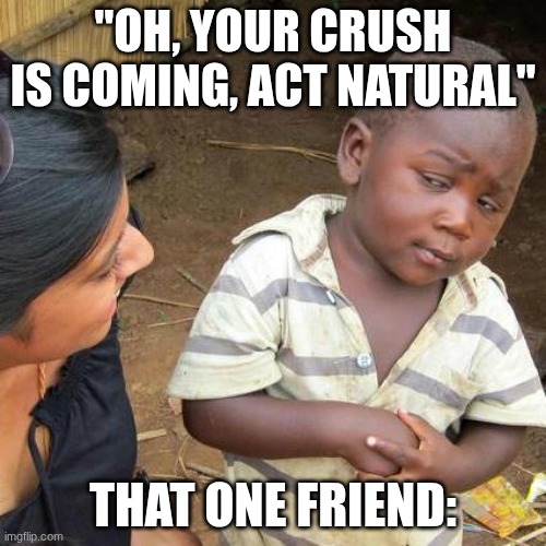 Hehe | "OH, YOUR CRUSH IS COMING, ACT NATURAL"; THAT ONE FRIEND: | image tagged in memes,third world skeptical kid,when your crush,that one friend | made w/ Imgflip meme maker