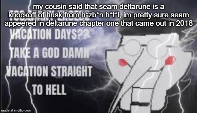 LowTierSpamton | my cousin said that seam deltarune is a knockoff of husk from h*zb*n h*t*l, im pretty sure seam appeered in deltarune chapter one that came out in 2018 | image tagged in lowtierspamton | made w/ Imgflip meme maker