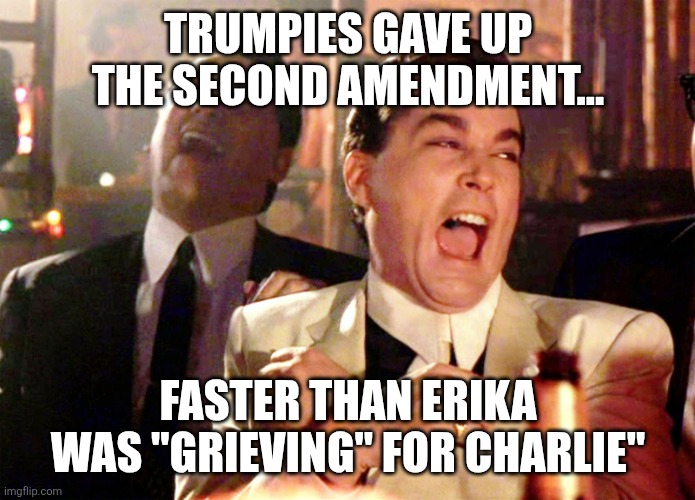 Faster than Erika | TRUMPIES GAVE UP THE SECOND AMENDMENT... FASTER THAN ERIKA WAS "GRIEVING" FOR CHARLIE" | image tagged in donald trump,trump,maga,second amendment,nevertrump,ice | made w/ Imgflip meme maker