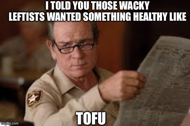 no country for old men tommy lee jones | I TOLD YOU THOSE WACKY LEFTISTS WANTED SOMETHING HEALTHY LIKE TOFU | image tagged in no country for old men tommy lee jones | made w/ Imgflip meme maker