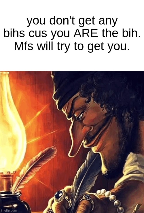 s | you don't get any bihs cus you ARE the bih. Mfs will try to get you. | image tagged in blackbeard writing | made w/ Imgflip meme maker