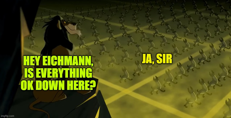 Scar Hyena Army | HEY EICHMANN, IS EVERYTHING OK DOWN HERE? JA, SIR | image tagged in scar hyena army | made w/ Imgflip meme maker