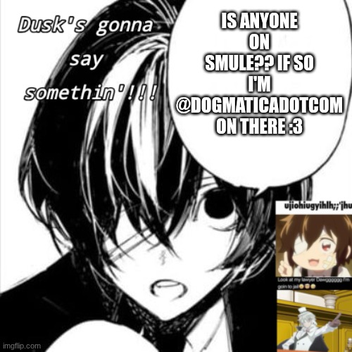 Idk man I don't have any posting ideas | IS ANYONE ON SMULE?? IF SO I'M @DOGMATICADOTCOM ON THERE :3 | image tagged in dusk's dazai temp | made w/ Imgflip meme maker