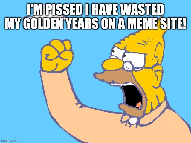 old man yells at cloud | I'M PISSED I HAVE WASTED MY GOLDEN YEARS ON A MEME SITE! | image tagged in old man yells at cloud | made w/ Imgflip meme maker
