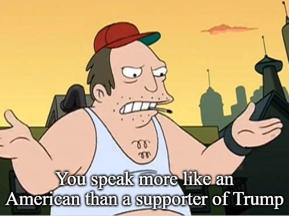 Slavic Sal | You speak more like an American than a supporter of Trump | image tagged in slavic sal,trump | made w/ Imgflip meme maker