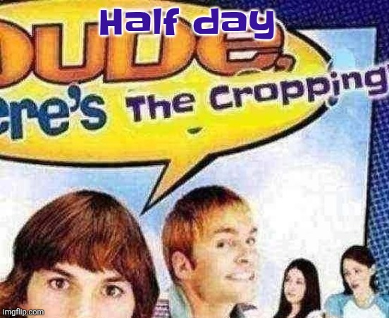 dude where's the cropping | Half day | image tagged in dude where's the cropping | made w/ Imgflip meme maker