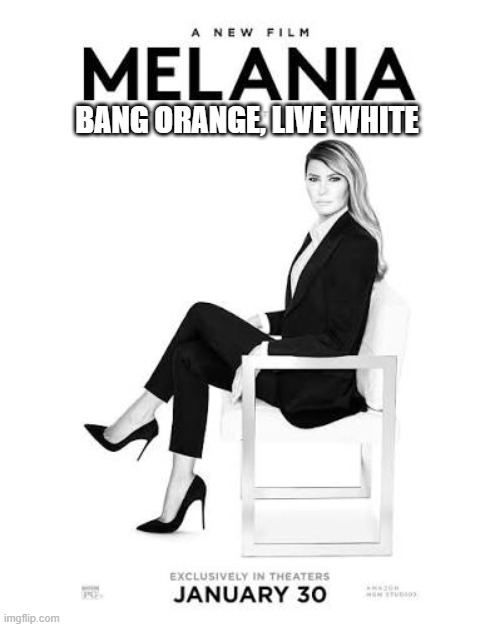 Melania a new film | BANG ORANGE, LIVE WHITE | image tagged in melania a new film | made w/ Imgflip meme maker