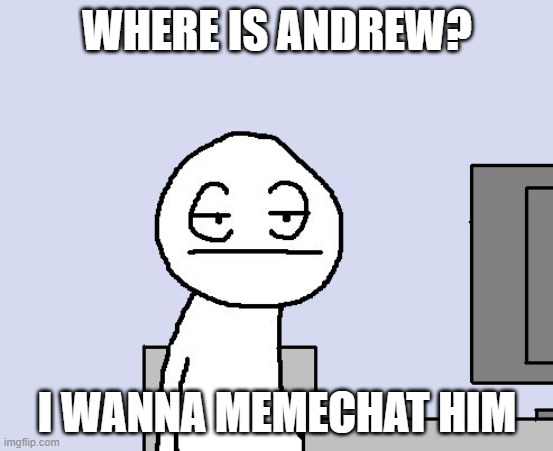 Bored of this crap | WHERE IS ANDREW? I WANNA MEMECHAT HIM | image tagged in bored of this crap | made w/ Imgflip meme maker