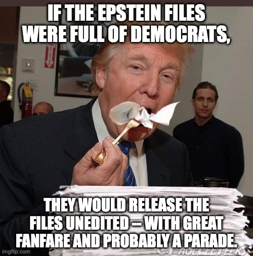 Oh yes, full of Democrats... (save for Clinton can go in the cell with Trump) | IF THE EPSTEIN FILES WERE FULL OF DEMOCRATS, THEY WOULD RELEASE THE FILES UNEDITED -- WITH GREAT FANFARE AND PROBABLY A PARADE. | image tagged in trump eating epstein files,jeffrey epstein,epstein files,donald trump,republicans | made w/ Imgflip meme maker