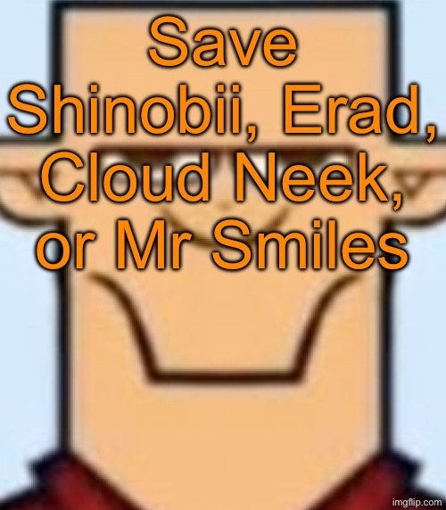 Sped Tyler | Save Shinobii, Erad, Cloud Neek, or Mr Smiles | image tagged in sped tyler,voting game s16 | made w/ Imgflip meme maker