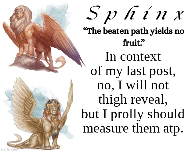 Spinx (aka erocitnaM) | In context of my last post, no, I will not thigh reveal, but I prolly should measure them atp. | image tagged in spinx aka erocitnam | made w/ Imgflip meme maker