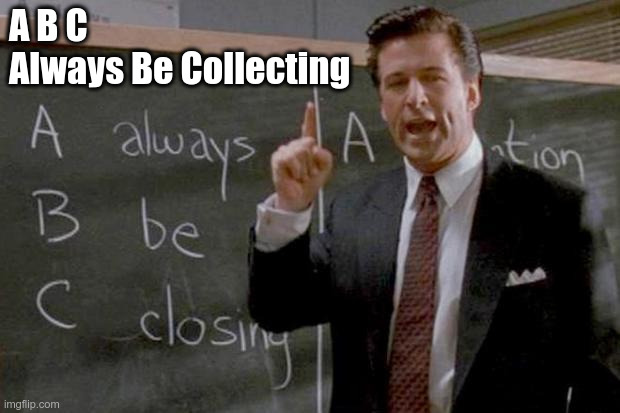A B C, Always Be Collecting | A B C
Always Be Collecting | image tagged in always be closing | made w/ Imgflip meme maker