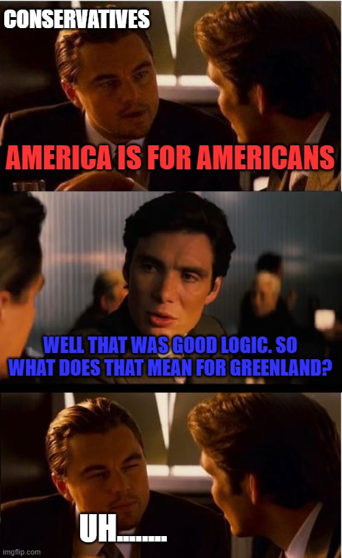 Inception Meme | CONSERVATIVES; AMERICA IS FOR AMERICANS; WELL THAT WAS GOOD LOGIC. SO WHAT DOES THAT MEAN FOR GREENLAND? UH........ | image tagged in memes,inception | made w/ Imgflip meme maker