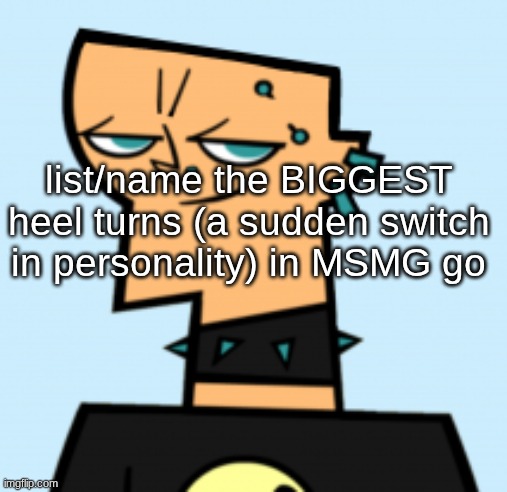 duncan | list/name the BIGGEST heel turns (a sudden switch in personality) in MSMG go | image tagged in duncan | made w/ Imgflip meme maker