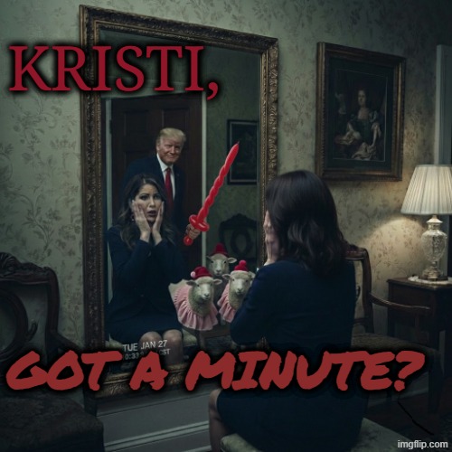 Got a minute? | KRISTI, GOT A MINUTE? | image tagged in trumpnoem,noem,immigration,trump,got a minute | made w/ Imgflip meme maker