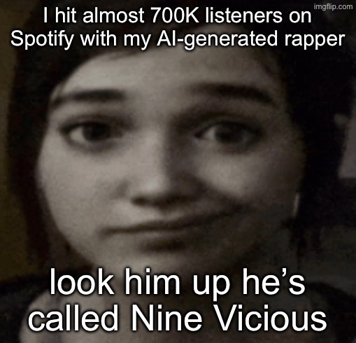 ellie | I hit almost 700K listeners on Spotify with my AI-generated rapper; look him up he’s called Nine Vicious | image tagged in ellie | made w/ Imgflip meme maker