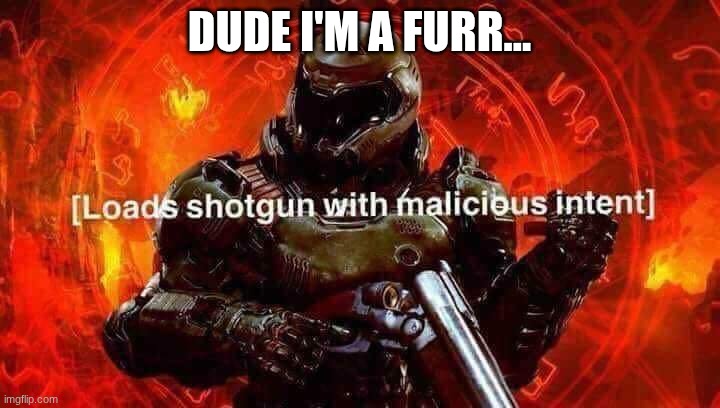 Loads shotgun with malicious intent | DUDE I'M A FURR... | image tagged in loads shotgun with malicious intent | made w/ Imgflip meme maker