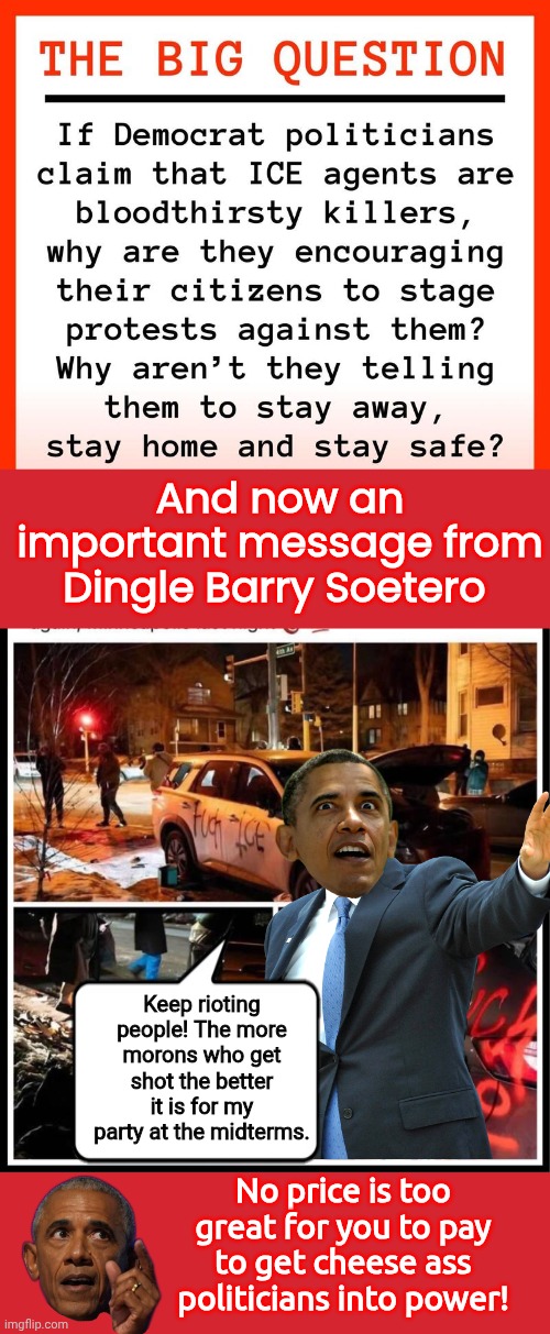 Important message from Obama | And now an important message from Dingle Barry Soetero; Keep rioting people! The more morons who get shot the better it is for my party at the midterms. No price is too great for you to pay to get cheese ass politicians into power! | image tagged in minneapolis riots,barack obama,inconceivable,corruption,banana power | made w/ Imgflip meme maker