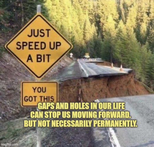 Gaps and holes in our life can stop us moving forward. But not necessarily permanently. | GAPS AND HOLES IN OUR LIFE CAN STOP US MOVING FORWARD. 
BUT NOT NECESSARILY PERMANENTLY. | image tagged in blursed gap in the road,autism,moving on,progress,never give up,support | made w/ Imgflip meme maker