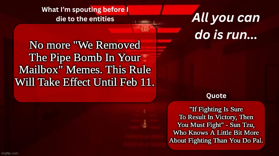 repeated offenses will result in a 2hr post ban. | No more "We Removed The Pipe Bomb In Your Mailbox" Memes. This Rule Will Take Effect Until Feb 11. "If Fighting Is Sure To Result In Victory, Then You Must Fight" - Sun Tzu, Who Knows A Little Bit More About Fighting Than You Do Pal. | image tagged in woshua announcement temp | made w/ Imgflip meme maker