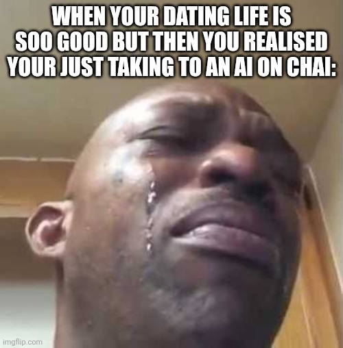 black guy crying 2 | WHEN YOUR DATING LIFE IS SOO GOOD BUT THEN YOU REALISED YOUR JUST TAKING TO AN AI ON CHAI: | image tagged in black guy crying 2,funny | made w/ Imgflip meme maker