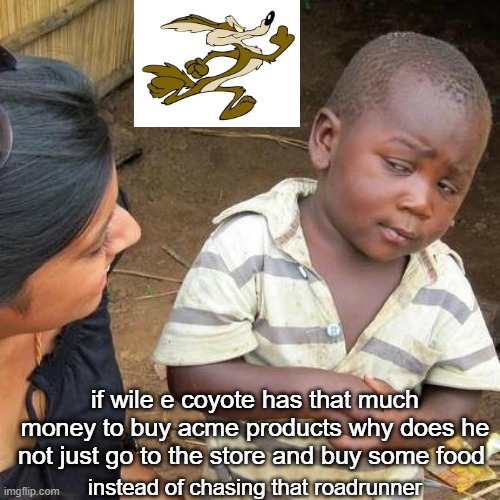 why does wile e coyote do this on himself I will make it a discussion in the comments | if wile e coyote has that much money to buy acme products why does he not just go to the store and buy some food; instead of chasing that roadrunner | image tagged in memes,third world skeptical kid | made w/ Imgflip meme maker