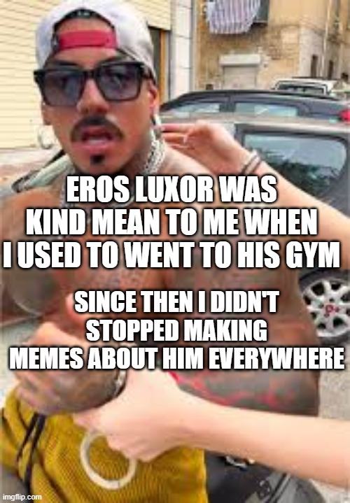 my worst enemy | EROS LUXOR WAS KIND MEAN TO ME WHEN I USED TO WENT TO HIS GYM; SINCE THEN I DIDN'T STOPPED MAKING MEMES ABOUT HIM EVERYWHERE | image tagged in eros luxor confused | made w/ Imgflip meme maker