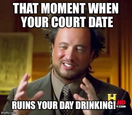 Ancient Aliens Meme | THAT MOMENT WHEN YOUR COURT DATE RUINS YOUR DAY DRINKING! | image tagged in memes,ancient aliens | made w/ Imgflip meme maker