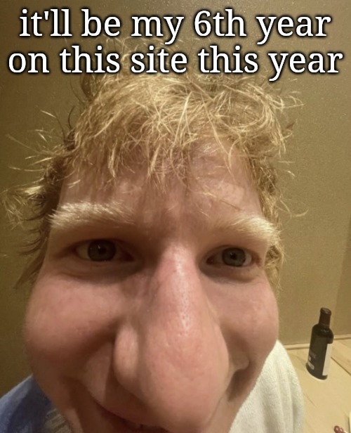 ed | it'll be my 6th year on this site this year | image tagged in ed | made w/ Imgflip meme maker