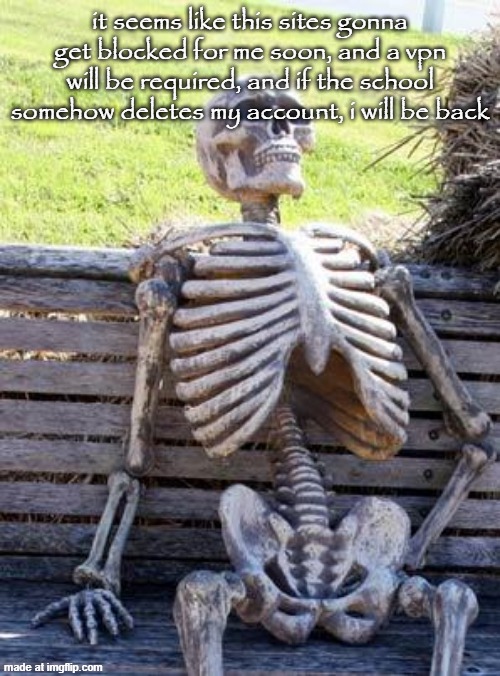 Waiting Skeleton | it seems like this sites gonna get blocked for me soon, and a vpn will be required, and if the school somehow deletes my account, i will be back | image tagged in memes,waiting skeleton | made w/ Imgflip meme maker