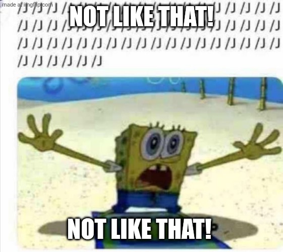/j SpongeBob | NOT LIKE THAT! NOT LIKE THAT! | image tagged in /j spongebob | made w/ Imgflip meme maker