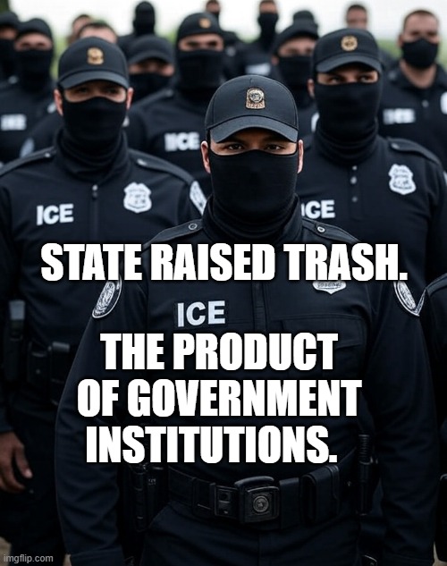 Trump ICE agent Secret Police Militia dictatorship | THE PRODUCT OF GOVERNMENT INSTITUTIONS. STATE RAISED TRASH. | image tagged in trump ice agent secret police militia dictatorship | made w/ Imgflip meme maker