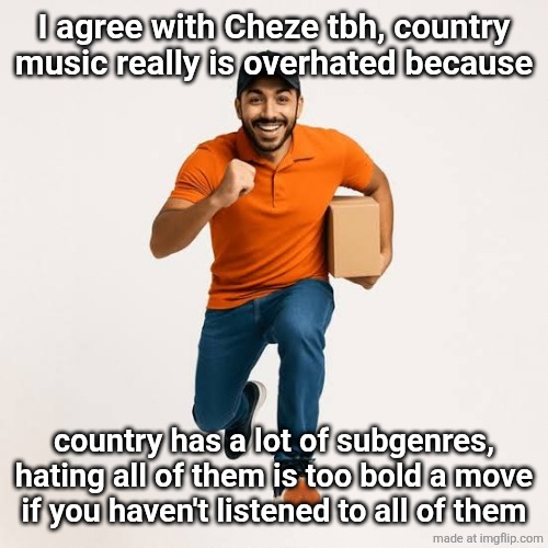 delivery man running | I agree with Cheze tbh, country music really is overhated because; country has a lot of subgenres, hating all of them is too bold a move if you haven't listened to all of them | image tagged in delivery man running | made w/ Imgflip meme maker