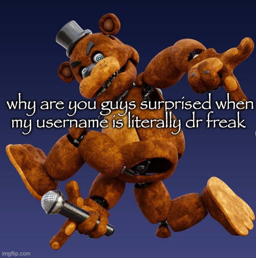 at freddy | why are you guys surprised when my username is literally dr freak | image tagged in at freddy | made w/ Imgflip meme maker