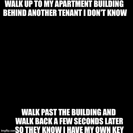 Socially Awkward Penguin Meme | WALK UP TO MY APARTMENT BUILDING BEHIND ANOTHER TENANT I DON'T KNOW WALK PAST THE BUILDING AND WALK BACK A FEW SECONDS LATER SO THEY KNOW I  | image tagged in memes,socially awkward penguin | made w/ Imgflip meme maker