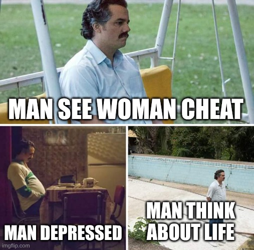 Sad Pablo Escobar Meme | MAN SEE WOMAN CHEAT; MAN DEPRESSED; MAN THINK ABOUT LIFE | image tagged in memes,sad pablo escobar | made w/ Imgflip meme maker