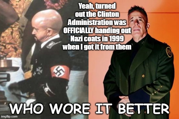 Yeah, turned out the Clinton Administration was OFFICIALLY handing out Nazi coats in 1999 when I got it from them | made w/ Imgflip meme maker