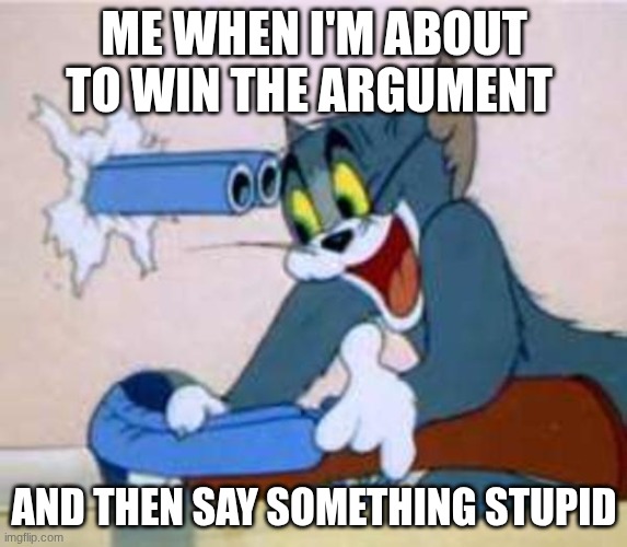 tom the cat shooting himself  | ME WHEN I'M ABOUT TO WIN THE ARGUMENT; AND THEN SAY SOMETHING STUPID | image tagged in tom the cat shooting himself | made w/ Imgflip meme maker