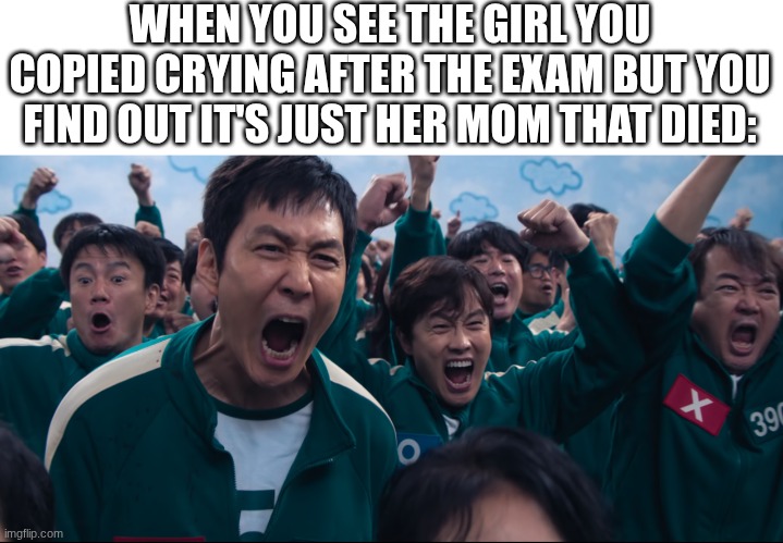 a win is a win | WHEN YOU SEE THE GIRL YOU COPIED CRYING AFTER THE EXAM BUT YOU FIND OUT IT'S JUST HER MOM THAT DIED: | image tagged in squid game cheer,memes,funny,school,death,squid game | made w/ Imgflip meme maker