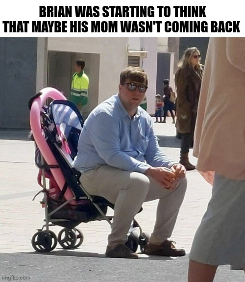 Brian Was Starting To Think That Maybe His Mom Wasn't Coming Back | BRIAN WAS STARTING TO THINK THAT MAYBE HIS MOM WASN'T COMING BACK | image tagged in chrisjoines1 | made w/ Imgflip meme maker