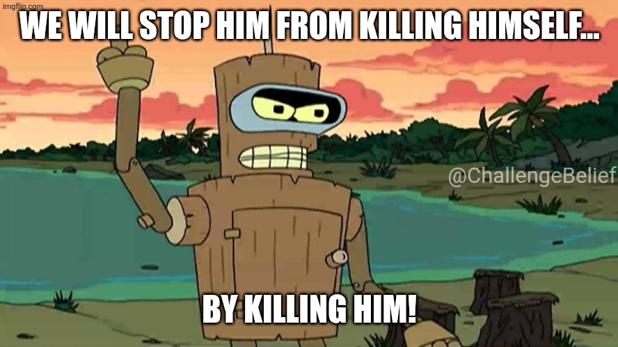 Stop him from killing himself | WE WILL STOP HIM FROM KILLING HIMSELF... @ChallengeBelief; BY KILLING HIM! | image tagged in bender peace by force | made w/ Imgflip meme maker