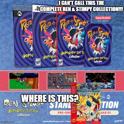 I CAN'T CALL THIS THE COMPLETE REN & STIMPY COLLECTION!!! WHERE IS THIS? | image tagged in nickelodeon,collection,limited run games,ren,stimpy,happy happy joy joy | made w/ Imgflip meme maker
