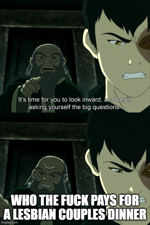 It's time for you to look inward | WHO THE FUCK PAYS FOR A LESBIAN COUPLES DINNER | image tagged in it's time for you to look inward | made w/ Imgflip meme maker