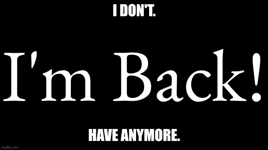 I'm Back Who Kills Me | I DON'T. HAVE ANYMORE. | made w/ Imgflip meme maker