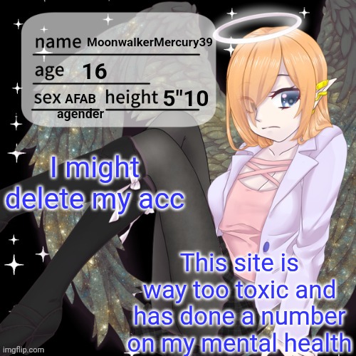 MoonwalkerMercury Announcement temp | I might delete my acc; This site is way too toxic and has done a number on my mental health | image tagged in moonwalkermercury announcement temp | made w/ Imgflip meme maker