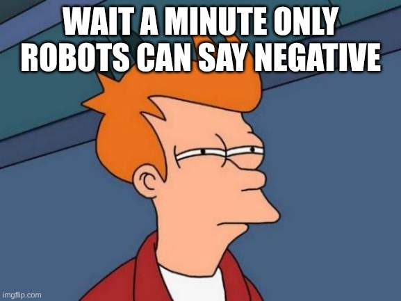 Futurama Fry Meme | WAIT A MINUTE ONLY ROBOTS CAN SAY NEGATIVE | image tagged in memes,futurama fry | made w/ Imgflip meme maker