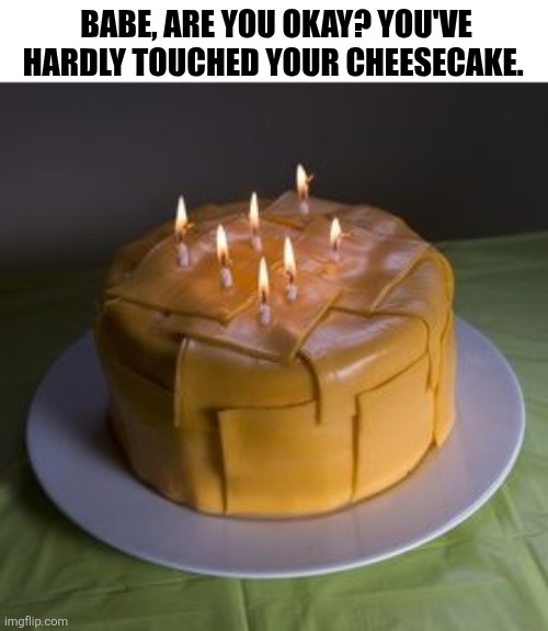 Babe, Are You Okay? | BABE, ARE YOU OKAY? YOU'VE HARDLY TOUCHED YOUR CHEESECAKE. | image tagged in chrisjoines1 | made w/ Imgflip meme maker